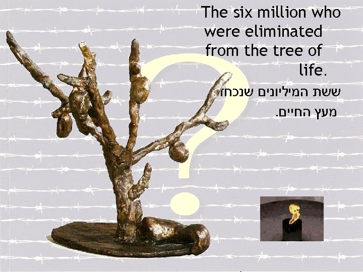 The six million who were eliminated from the tree of life. ששת המיליונים שנכחדו