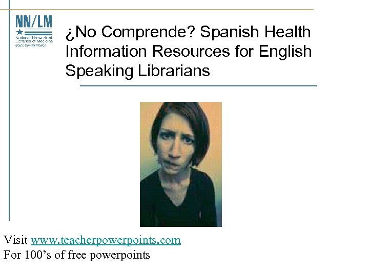 ¿No Comprende? Spanish Health Information Resources for English Speaking Librarians Visit www. teacherpowerpoints. com