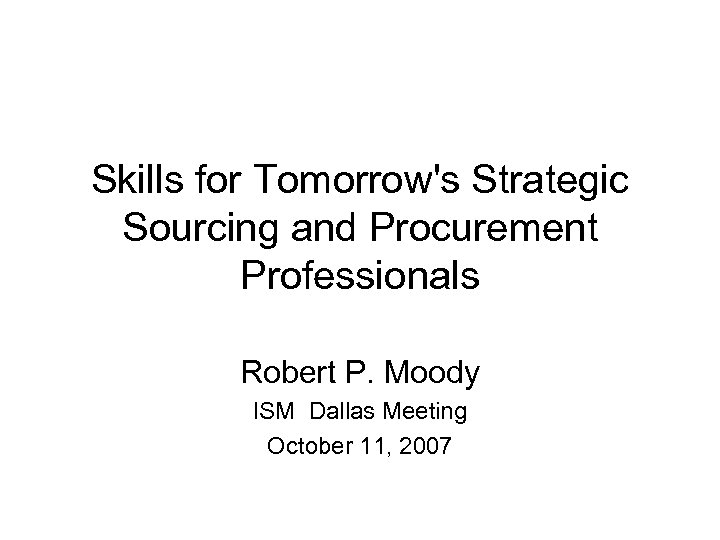 Skills for Tomorrow's Strategic Sourcing and Procurement Professionals Robert P. Moody ISM Dallas Meeting