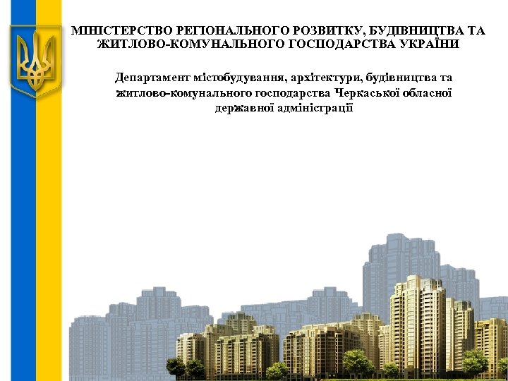 МІНІСТЕРСТВО РЕГІОНАЛЬНОГО РОЗВИТКУ, БУДІВНИЦТВА ТА ЖИТЛОВО-КОМУНАЛЬНОГО ГОСПОДАРСТВА УКРАЇНИ Департамент містобудування, архітектури, будівництва та житлово-комунального