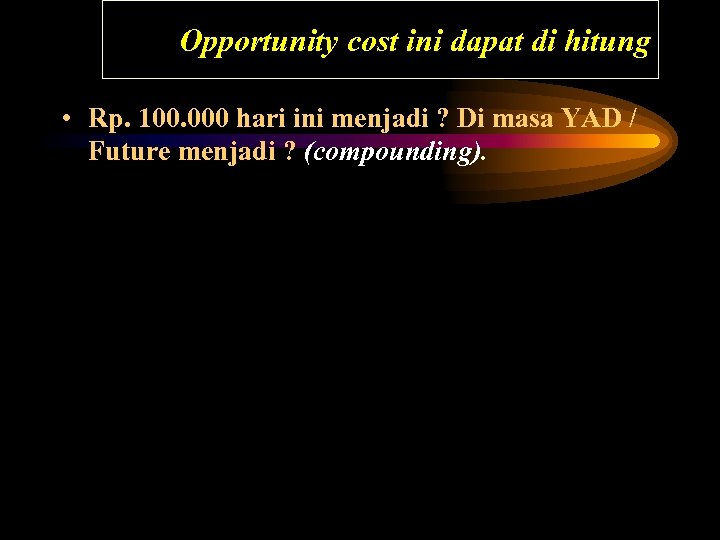 Opportunity cost ini dapat di hitung • Rp. 100. 000 hari ini menjadi ?