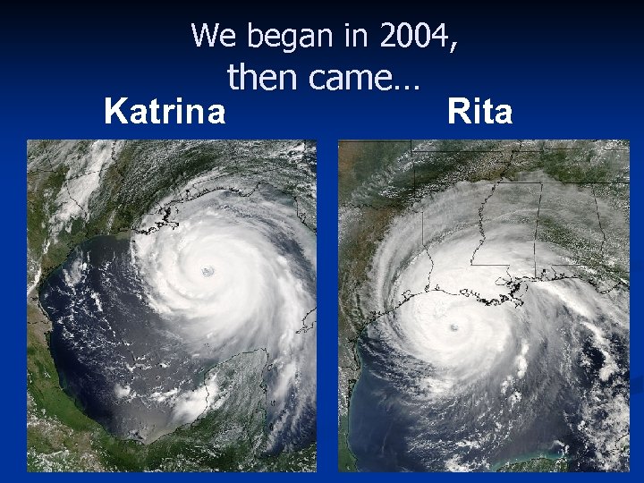 We began in 2004, Katrina then came… Rita 