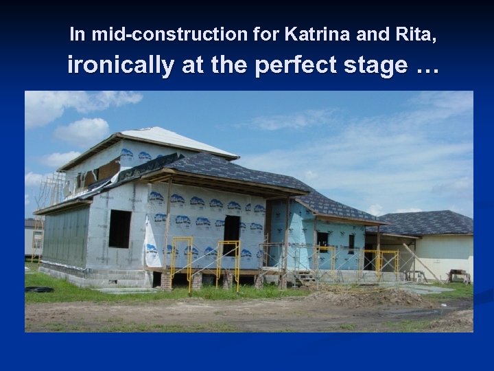 In mid-construction for Katrina and Rita, ironically at the perfect stage … 