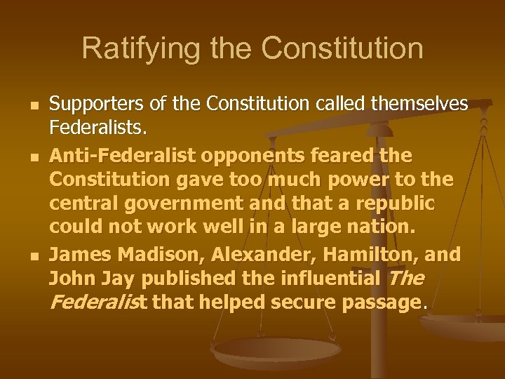 Ratifying the Constitution n Supporters of the Constitution called themselves Federalists. Anti-Federalist opponents feared