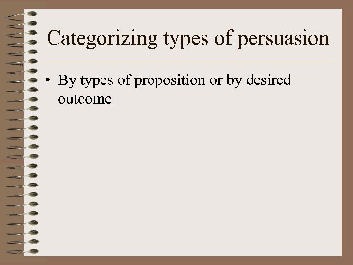 Categorizing types of persuasion • By types of proposition or by desired outcome 