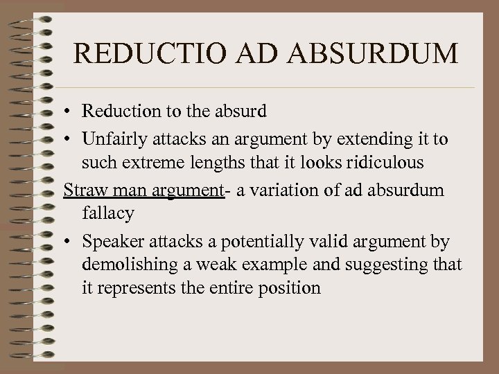 REDUCTIO AD ABSURDUM • Reduction to the absurd • Unfairly attacks an argument by