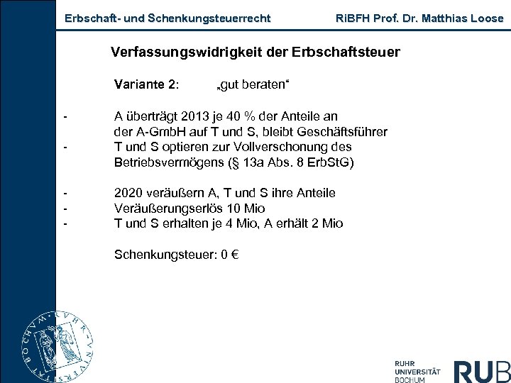Erbschaft- und Schenkungsteuerrecht Ri. BFH Prof. Dr. Matthias Loose Verfassungswidrigkeit der Erbschaftsteuer Variante 2: