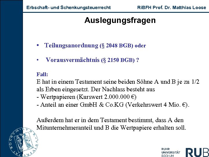 Erbschaft- und Schenkungsteuerrecht Ri. BFH Prof. Dr. Matthias Loose Auslegungsfragen • Teilungsanordnung (§ 2048