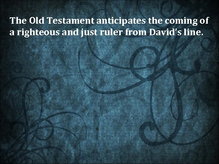 The Old Testament anticipates the coming of a righteous and just ruler from David’s