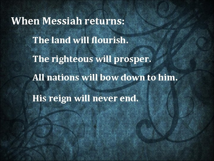 When Messiah returns: The land will flourish. The righteous will prosper. All nations will