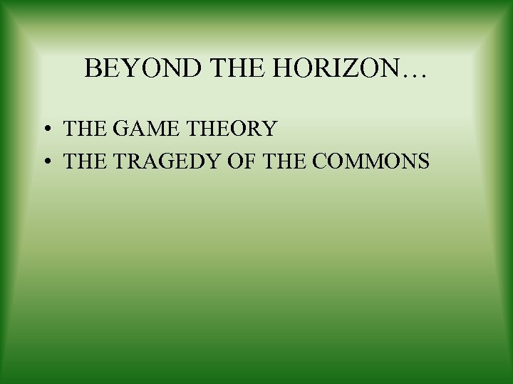 BEYOND THE HORIZON… • THE GAME THEORY • THE TRAGEDY OF THE COMMONS 