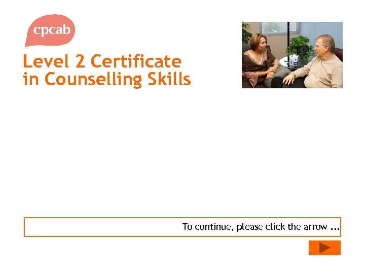 Level 2 Certificate in Counselling Skills To continue, please click the arrow. . .