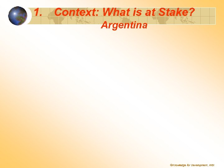 1. Context: What is at Stake? Argentina ©Knowledge for Development, WBI 