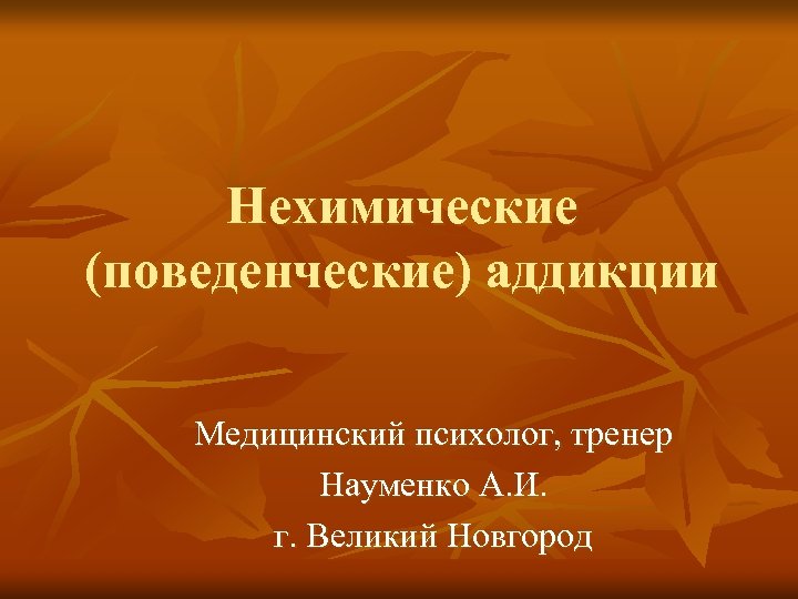 Нехимические (поведенческие) аддикции Медицинский психолог, тренер Науменко А. И. г. Великий Новгород 