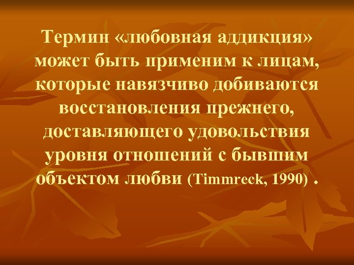 Термин «любовная аддикция» может быть применим к лицам, которые навязчиво добиваются восстановления прежнего, доставляющего