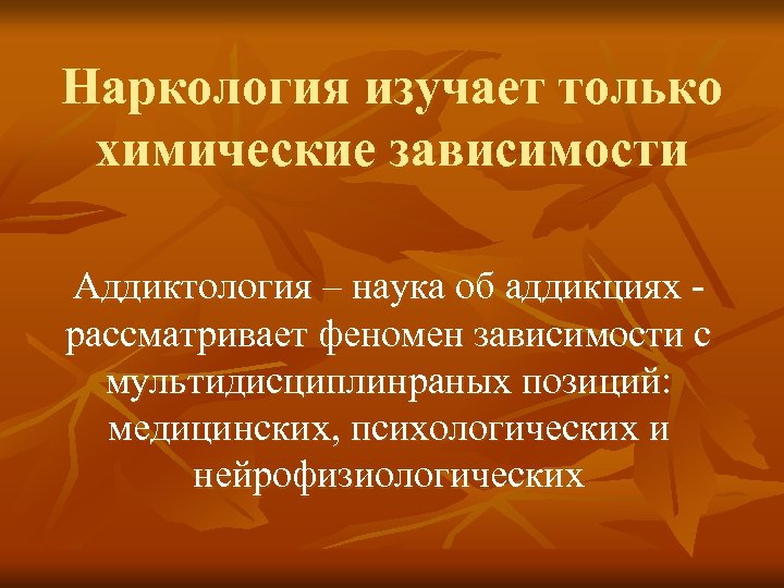 Наркология изучает только химические зависимости Аддиктология – наука об аддикциях - рассматривает феномен зависимости