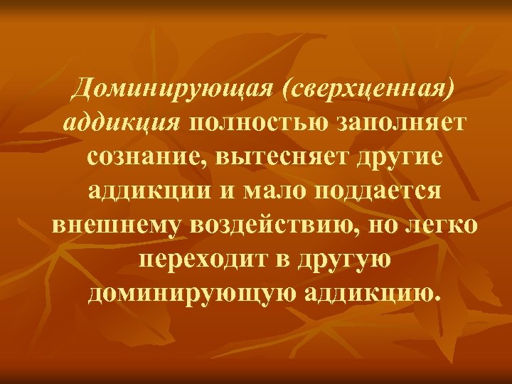 Доминирующая (сверхценная) аддикция полностью заполняет сознание, вытесняет другие аддикции и мало поддается внешнему воздействию,