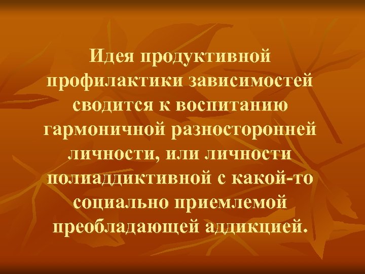 Идея продуктивной профилактики зависимостей сводится к воспитанию гармоничной разносторонней личности, или личности полиаддиктивной с