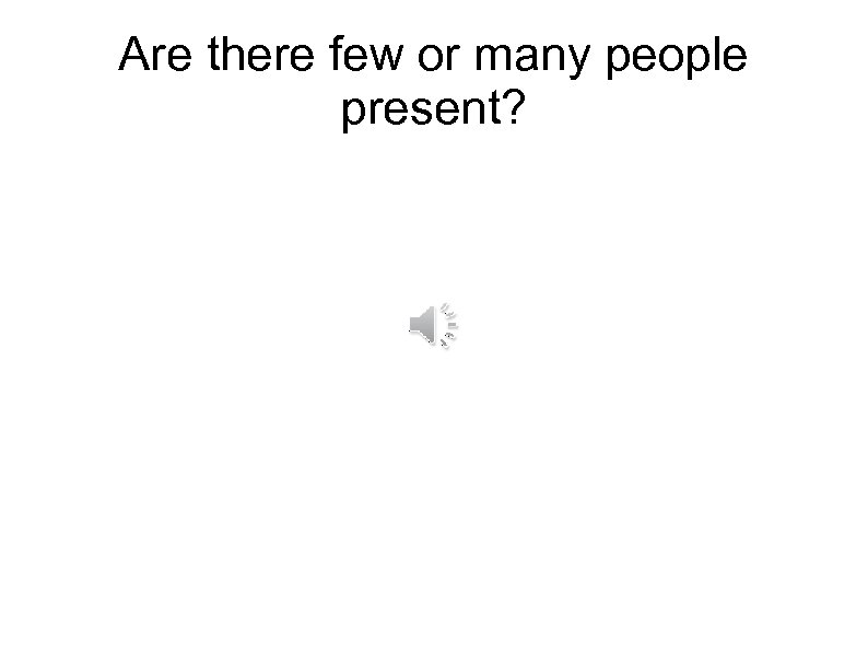 Are there few or many people present? 