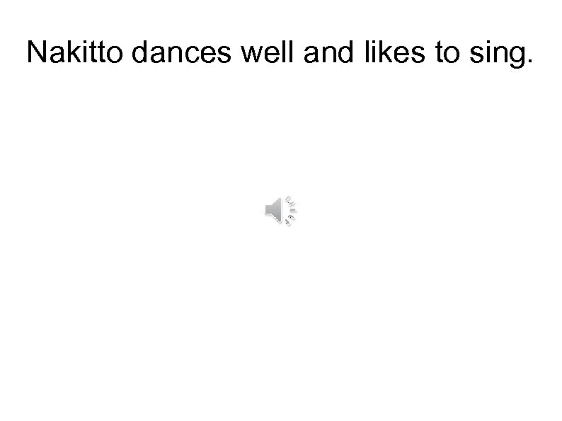 Nakitto dances well and likes to sing. 