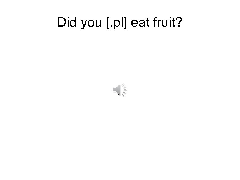 Did you [. pl] eat fruit? 
