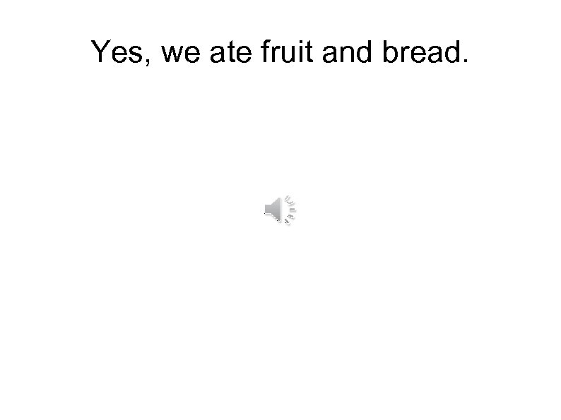 Yes, we ate fruit and bread. 