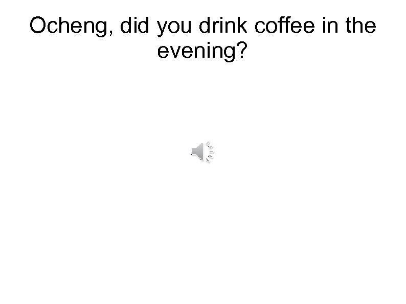 Ocheng, did you drink coffee in the evening? 