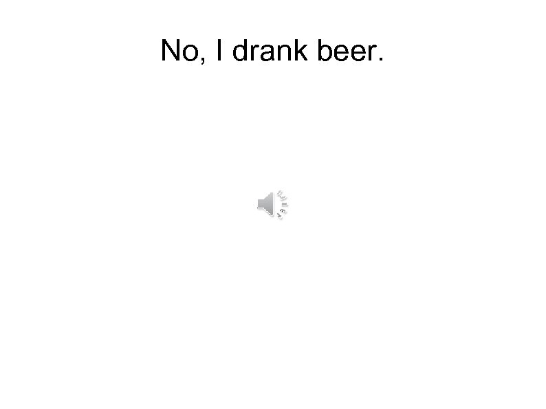 No, I drank beer. 