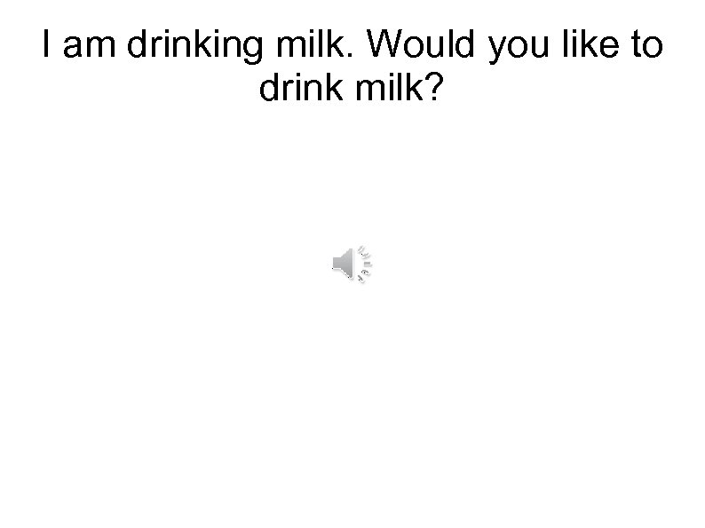 I am drinking milk. Would you like to drink milk? 