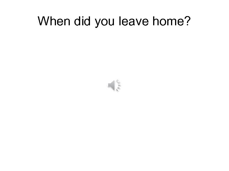 When did you leave home? 