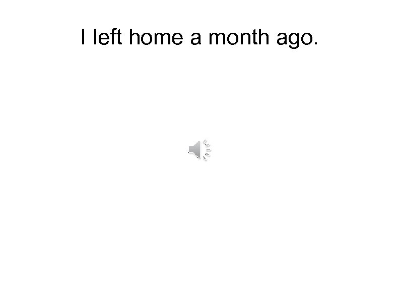 I left home a month ago. 