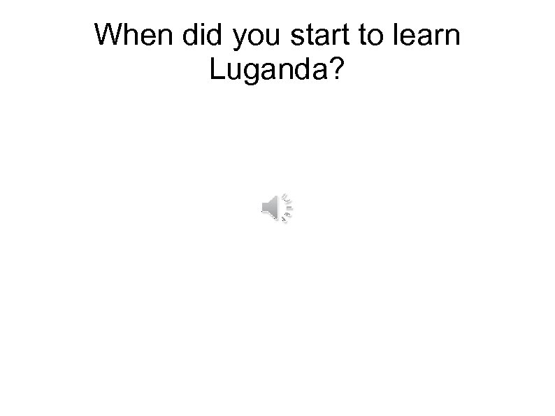 When did you start to learn Luganda? 