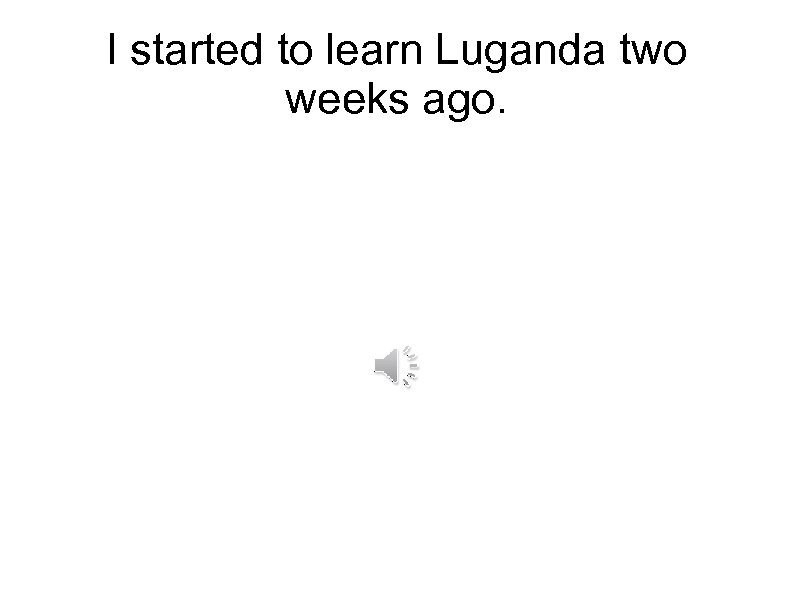 I started to learn Luganda two weeks ago. 