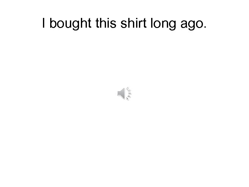 I bought this shirt long ago. 