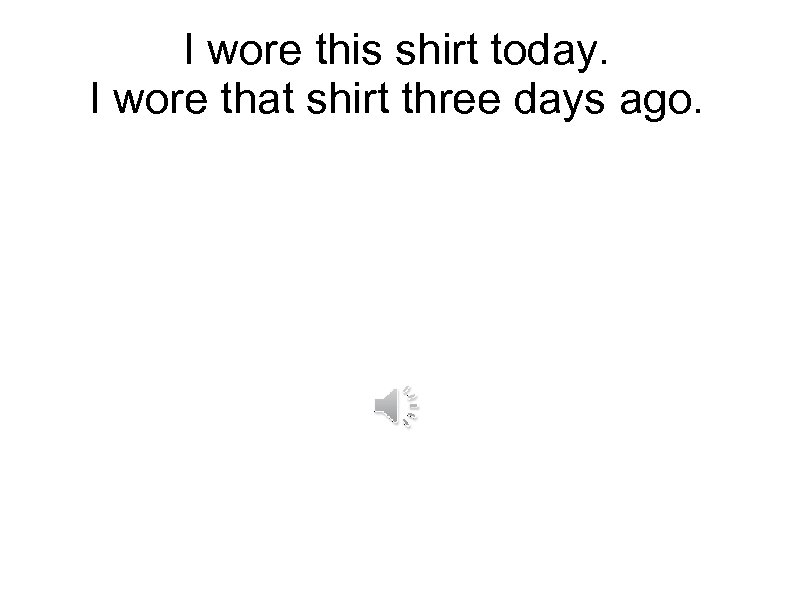 I wore this shirt today. I wore that shirt three days ago. 