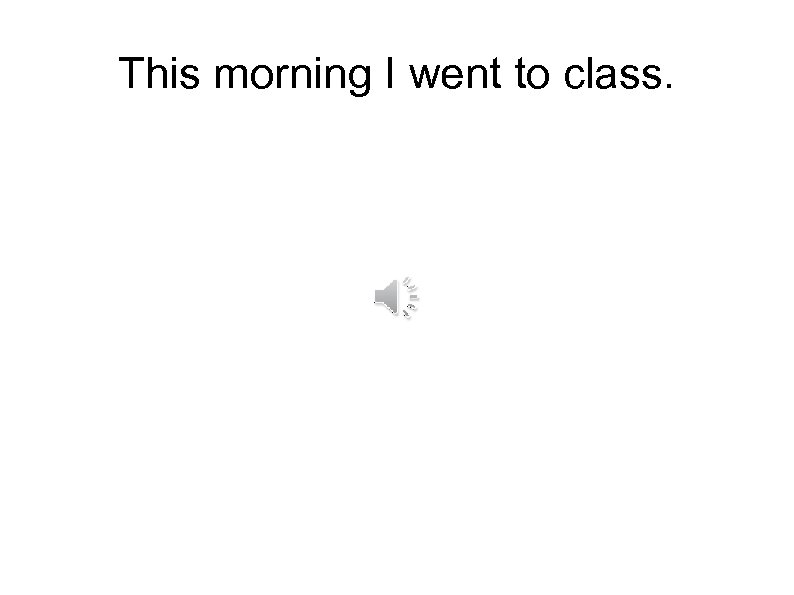 This morning I went to class. 