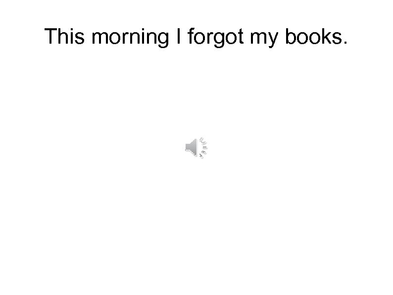 This morning I forgot my books. 