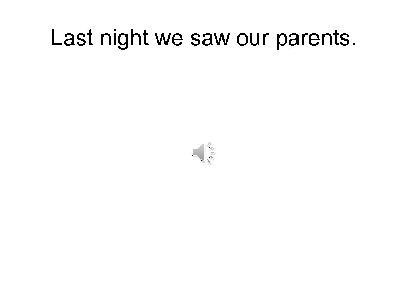Last night we saw our parents. 