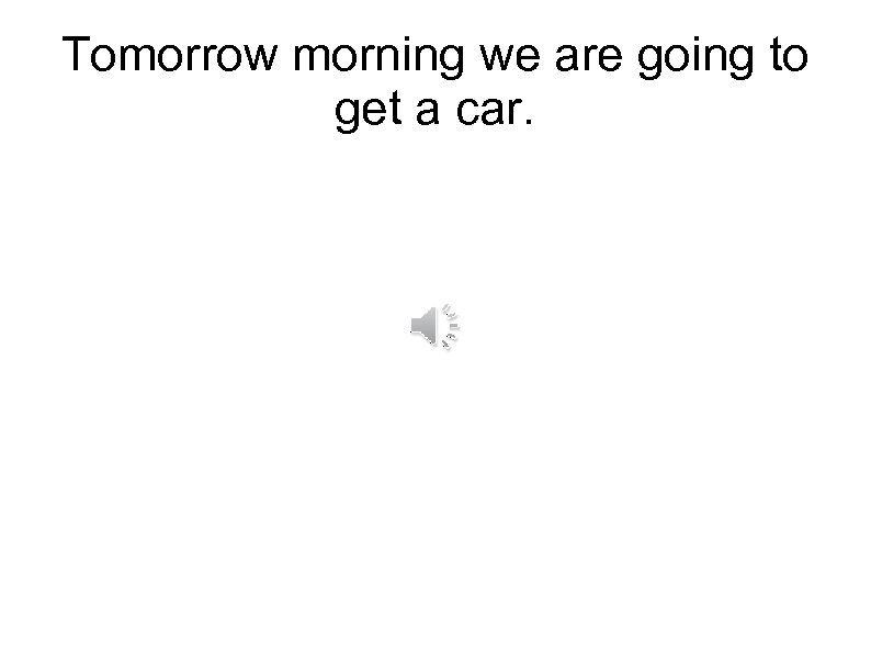Tomorrow morning we are going to get a car. 