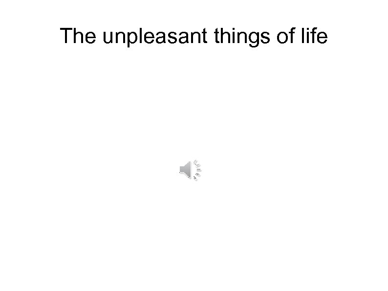 The unpleasant things of life 