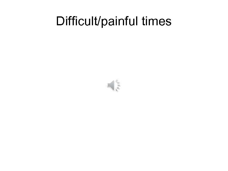Difficult/painful times 