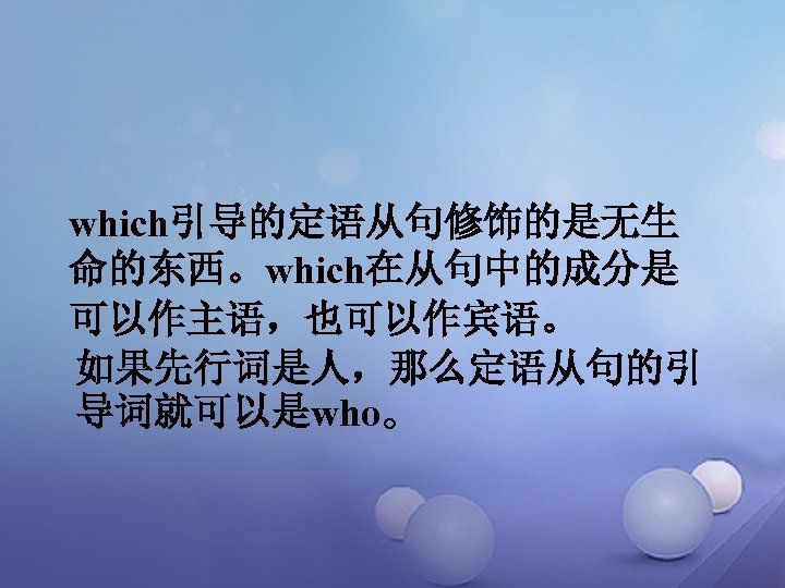 which引导的定语从句修饰的是无生 命的东西。which在从句中的成分是 可以作主语，也可以作宾语。 如果先行词是人，那么定语从句的引 导词就可以是who。 