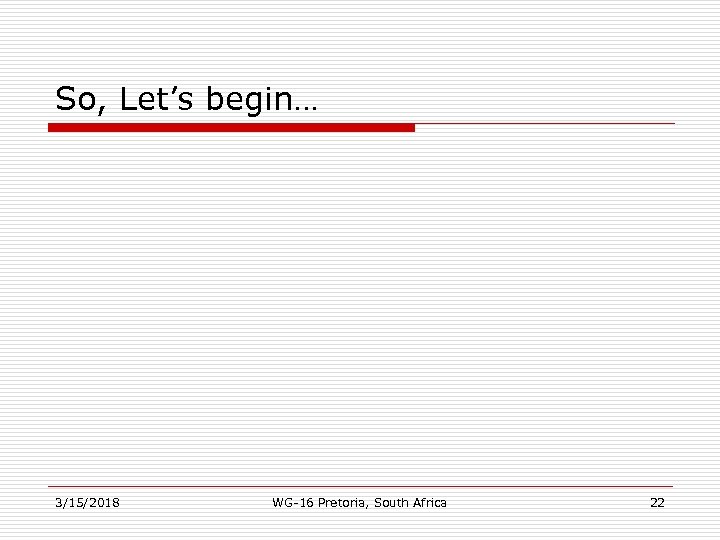 So, Let’s begin… 3/15/2018 WG-16 Pretoria, South Africa 22 