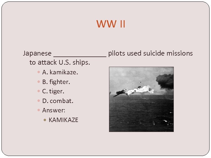 WW II Japanese _______ pilots used suicide missions to attack U. S. ships. A.