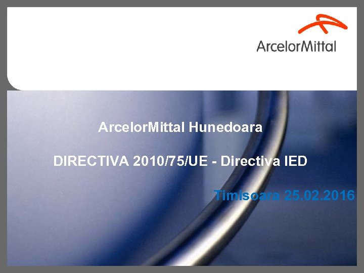 Arcelor. Mittal Hunedoara DIRECTIVA 2010/75/UE - Directiva IED Timisoara 25. 02. 2016 1 