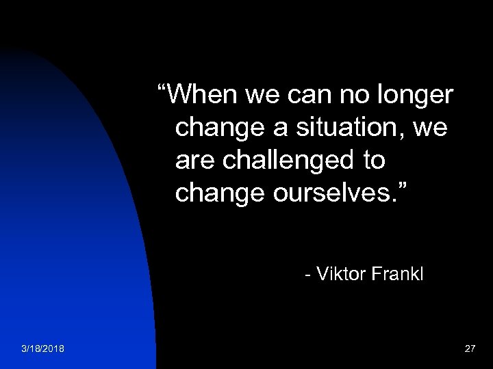 “When we can no longer change a situation, we are challenged to change ourselves.