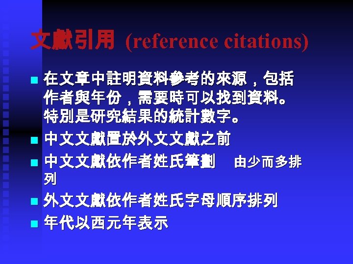 文獻引用 (reference citations) 在文章中註明資料參考的來源，包括 作者與年份，需要時可以找到資料。 特別是研究結果的統計數字。 n 中文文獻置於外文文獻之前 n 中文文獻依作者姓氏筆劃 由少而多排 n 列 外文文獻依作者姓氏字母順序排列
