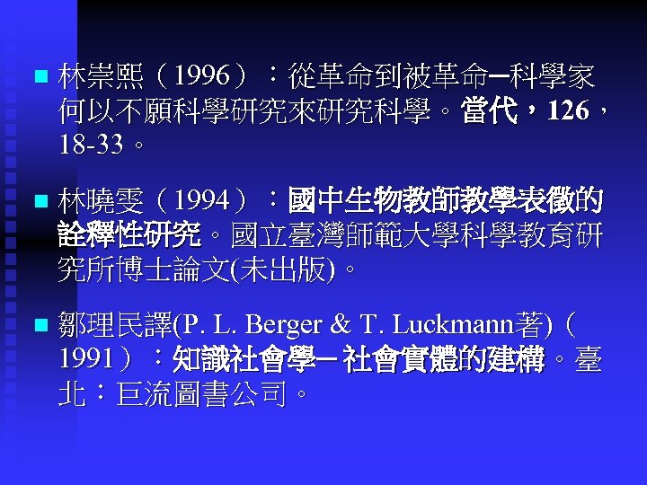 n 林崇熙（1996）：從革命到被革命─科學家 何以不願科學研究來研究科學。當代，126， 18 -33。 n 林曉雯（1994）：國中生物教師教學表徵的 詮釋性研究。國立臺灣師範大學科學教育研 究所博士論文(未出版)。 n 鄒理民譯(P. L. Berger &