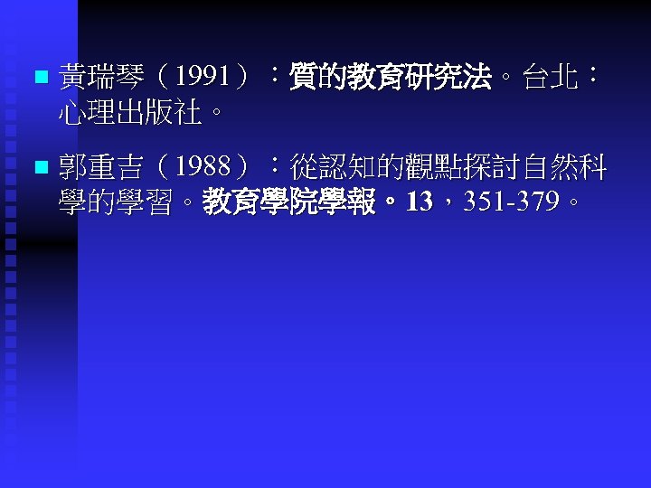 n 黃瑞琴（1991）：質的教育研究法。台北： 心理出版社。 n 郭重吉（1988）：從認知的觀點探討自然科 學的學習。教育學院學報。13，351 -379。 