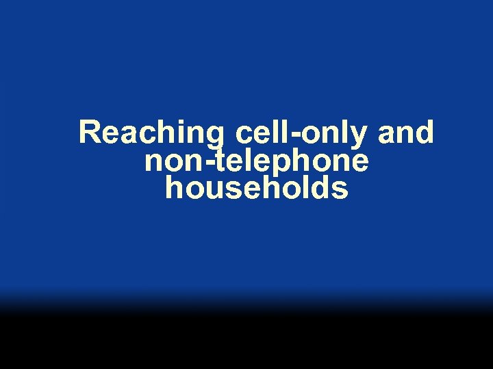 Reaching cell-only and non-telephone households 